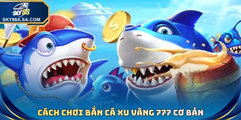 Cách chơi bắn cá xu vàng 777 cơ bản cho ai chưa biết
